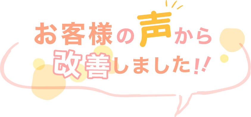 お客様の声から改善しました！